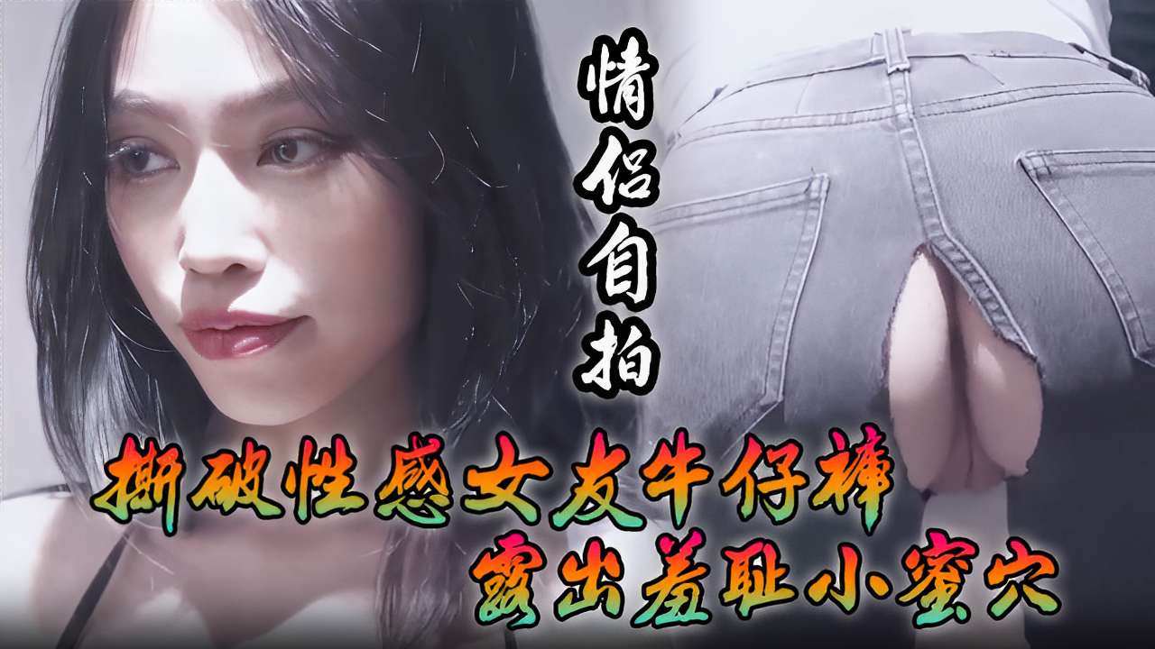 [情!😔😇侣自拍,),] 撕破性感女友牛仔裤 狂插羞耻小`😏蜜穴
